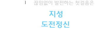 끊임없이 발전하는 첫걸음은 시대를 앞서는 지성과 세계를 향한 도전정신입니다.